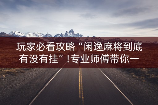 玩家必看攻略“闲逸麻将到底有没有挂”!专业师傅带你一起了解（详细教程）-知乎