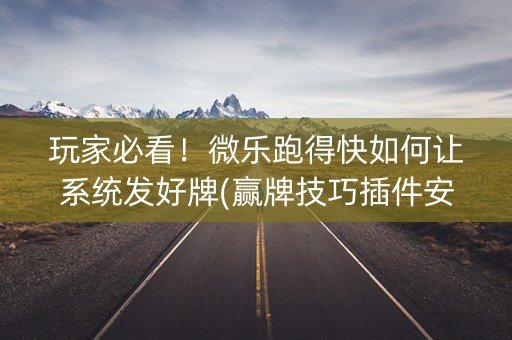 玩家必看！微乐跑得快如何让系统发好牌(赢牌技巧插件安装)