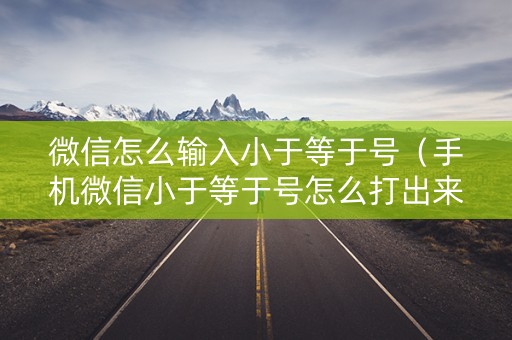 微信怎么输入小于等于号（手机微信小于等于号怎么打出来）