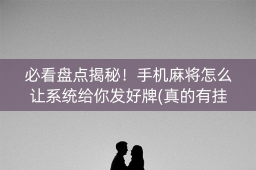 必看盘点揭秘！手机麻将怎么让系统给你发好牌(真的有挂)