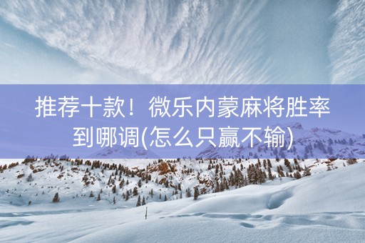 推荐十款！微乐内蒙麻将胜率到哪调(怎么只赢不输)
