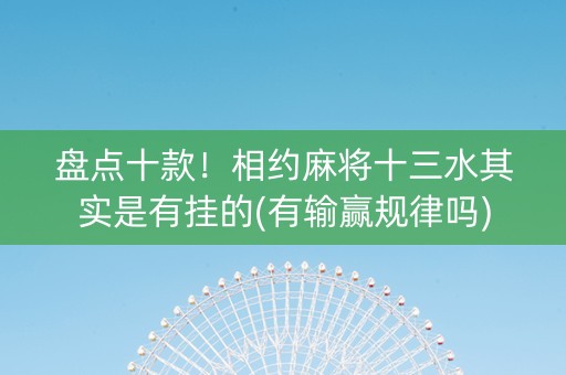 盘点十款！相约麻将十三水其实是有挂的(有输赢规律吗)