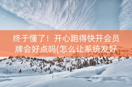 终于懂了！开心跑得快开会员牌会好点吗(怎么让系统发好牌)