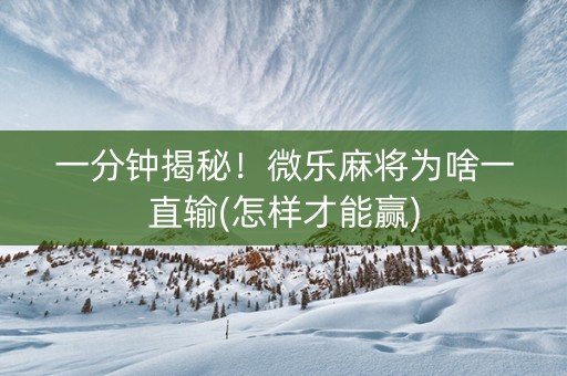 一分钟揭秘！微乐麻将为啥一直输(怎样才能赢)
