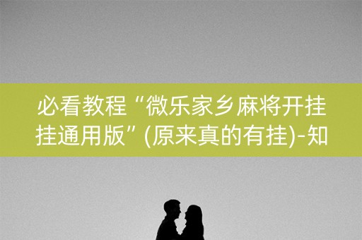 必看教程“微乐家乡麻将开挂挂通用版”(原来真的有挂)-知乎