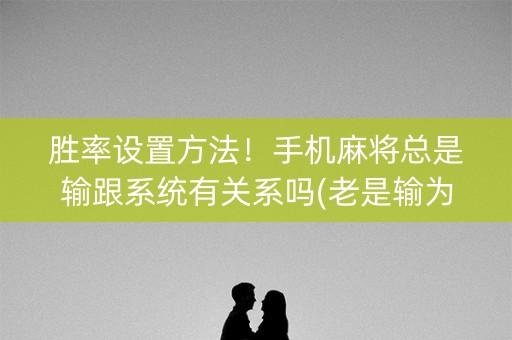 胜率设置方法！手机麻将总是输跟系统有关系吗(老是输为什么)