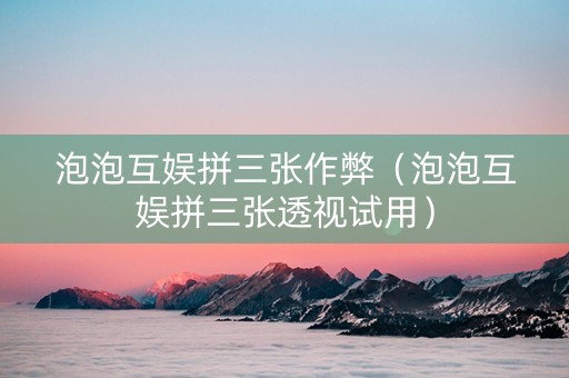 泡泡互娱拼三张作弊（泡泡互娱拼三张透视试用）