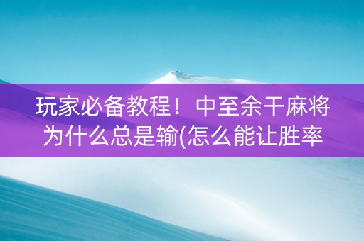 玩家必备教程！中至余干麻将为什么总是输(怎么能让胜率高)