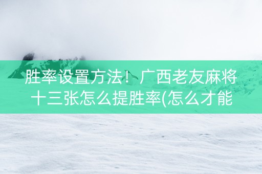 胜率设置方法！广西老友麻将十三张怎么提胜率(怎么才能来好牌)
