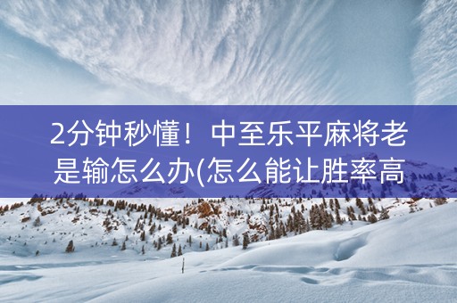 2分钟秒懂！中至乐平麻将老是输怎么办(怎么能让胜率高)