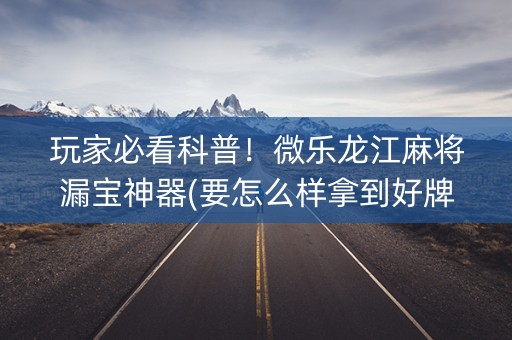 玩家必看科普！微乐龙江麻将漏宝神器(要怎么样拿到好牌)