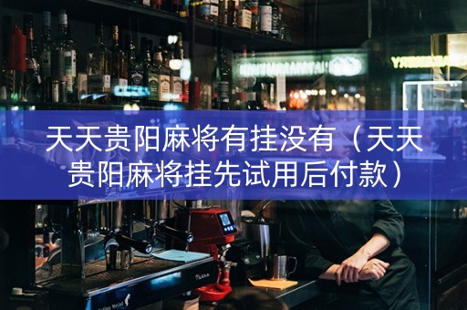 天天贵阳麻将有挂没有（天天贵阳麻将挂先试用后付款）