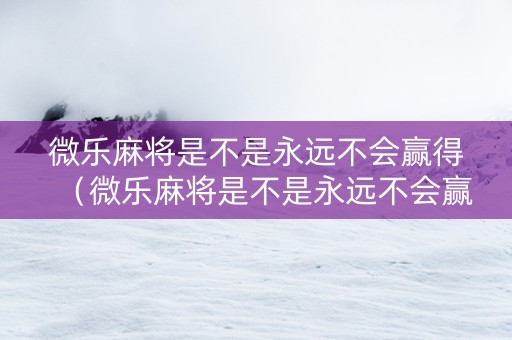 微乐麻将是不是永远不会赢得（微乐麻将是不是永远不会赢得金牌）