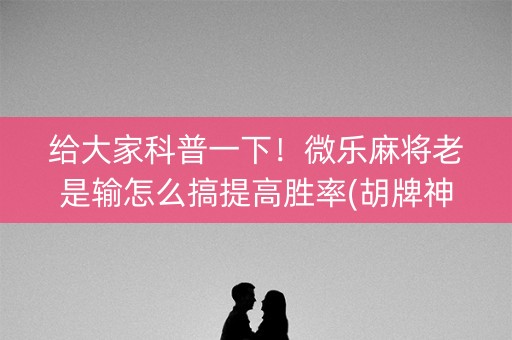 给大家科普一下！微乐麻将老是输怎么搞提高胜率(胡牌神器有猫腻吗)