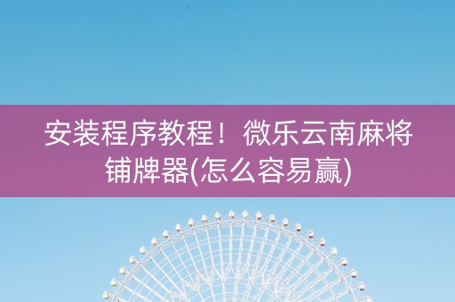 安装程序教程！微乐云南麻将铺牌器(怎么容易赢)