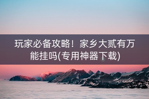 玩家必备攻略！家乡大贰有万能挂吗(专用神器下载)