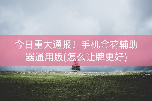 今日重大通报！手机金花辅助器通用版(怎么让牌更好)