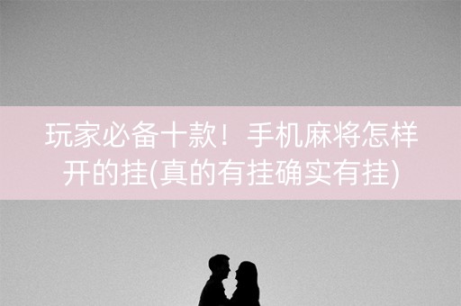 玩家必备十款！手机麻将怎样开的挂(真的有挂确实有挂)