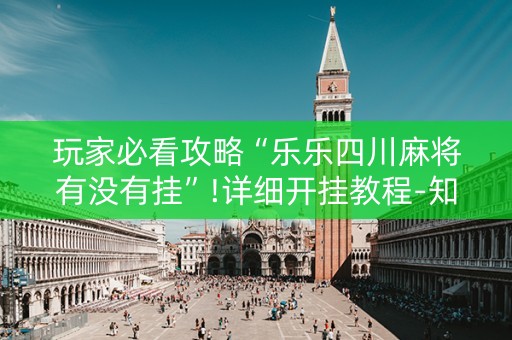 玩家必看攻略“乐乐四川麻将有没有挂”!详细开挂教程-知乎