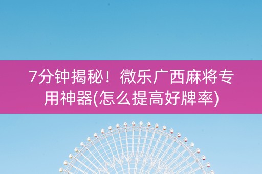 7分钟揭秘！微乐广西麻将专用神器(怎么提高好牌率)