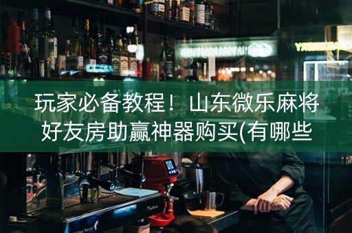 玩家必备教程！山东微乐麻将好友房助赢神器购买(有哪些猫腻)