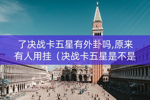 了决战卡五星有外卦吗,原来有人用挂（决战卡五星是不是有挂）