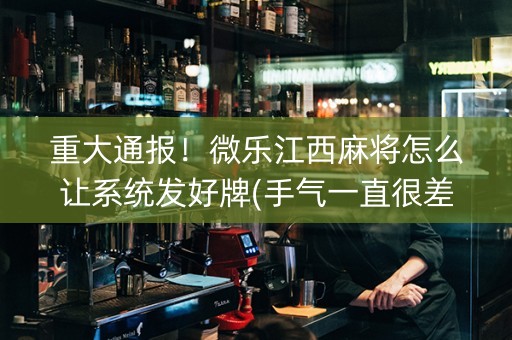 重大通报！微乐江西麻将怎么让系统发好牌(手气一直很差)