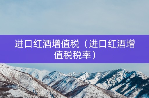 进口红酒增值税（进口红酒增值税税率）