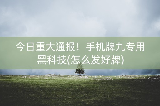 今日重大通报！手机牌九专用黑科技(怎么发好牌)