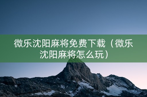 微乐沈阳麻将免费下载（微乐沈阳麻将怎么玩）