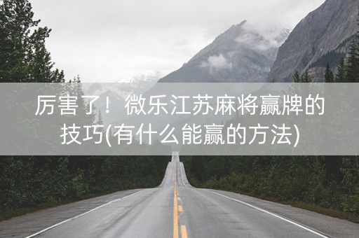 厉害了！微乐江苏麻将赢牌的技巧(有什么能赢的方法)