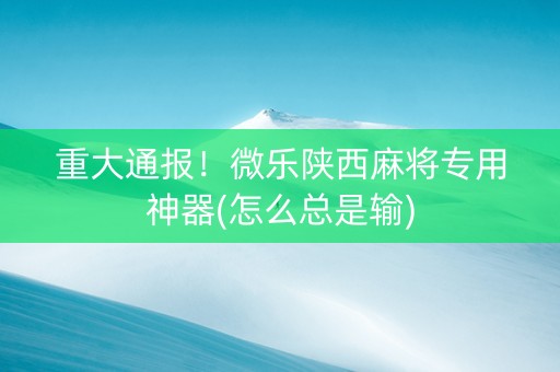 重大通报！微乐陕西麻将专用神器(怎么总是输)