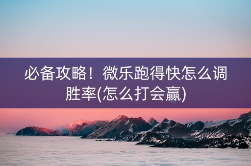 必备攻略！微乐跑得快怎么调胜率(怎么打会赢)