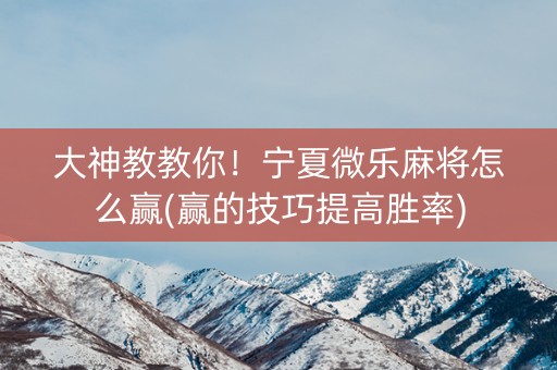 大神教教你！宁夏微乐麻将怎么赢(赢的技巧提高胜率)
