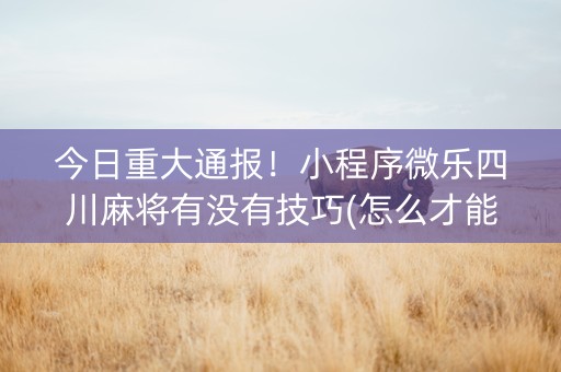 今日重大通报！小程序微乐四川麻将有没有技巧(怎么才能赢得多)