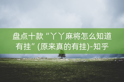 盘点十款“丫丫麻将怎么知道有挂”(原来真的有挂)-知乎