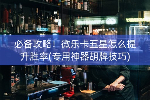 必备攻略！微乐卡五星怎么提升胜率(专用神器胡牌技巧)