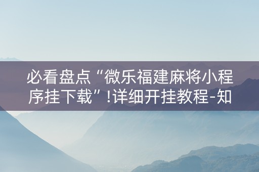 必看盘点“微乐福建麻将小程序挂下载”!详细开挂教程-知乎