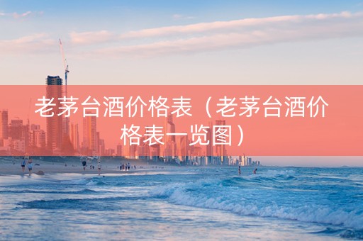 老茅台酒价格表（老茅台酒价格表一览图）