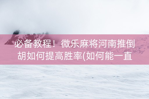 必备教程！微乐麻将河南推倒胡如何提高胜率(如何能一直赢)