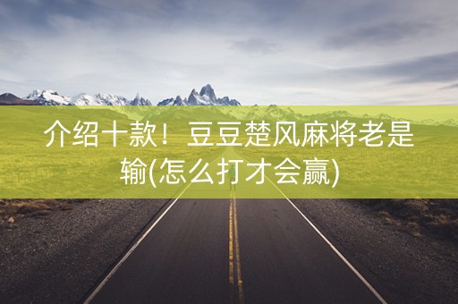 介绍十款！豆豆楚风麻将老是输(怎么打才会赢)