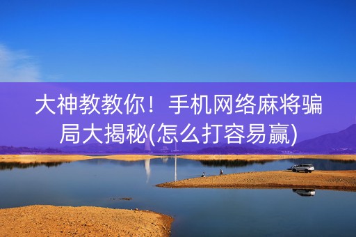 大神教教你！手机网络麻将骗局大揭秘(怎么打容易赢)