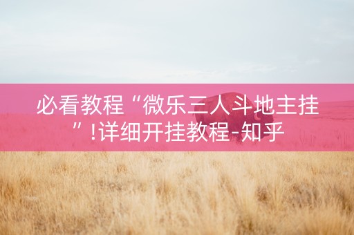必看教程“微乐三人斗地主挂”!详细开挂教程-知乎