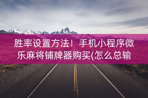 胜率设置方法！手机小程序微乐麻将铺牌器购买(怎么总输有什么猫腻)