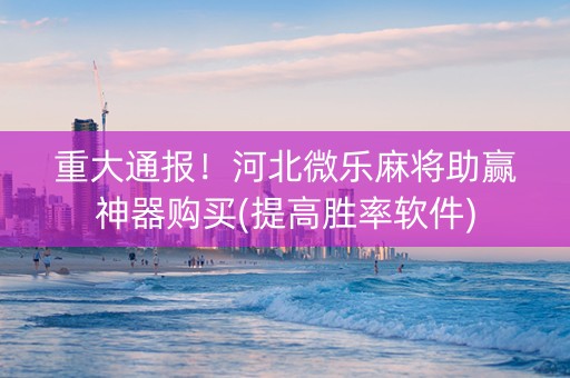 重大通报！河北微乐麻将助赢神器购买(提高胜率软件)