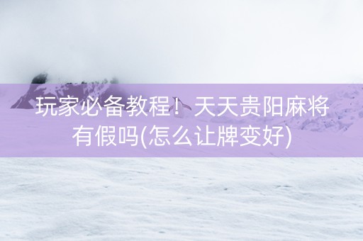 玩家必备教程！天天贵阳麻将有假吗(怎么让牌变好)