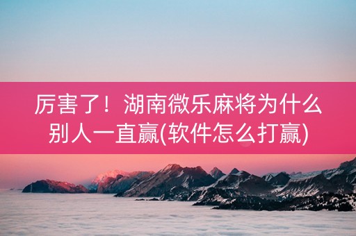 厉害了！湖南微乐麻将为什么别人一直赢(软件怎么打赢)