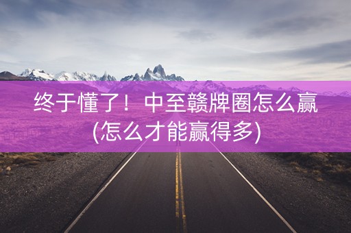 终于懂了！中至赣牌圈怎么赢(怎么才能赢得多)