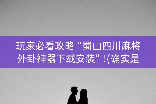 玩家必看攻略“蜀山四川麻将外卦神器下载安装”!(确实是有挂)-知乎