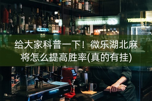 给大家科普一下！微乐湖北麻将怎么提高胜率(真的有挂)